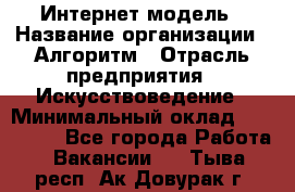 Интернет-модель › Название организации ­ Алгоритм › Отрасль предприятия ­ Искусствоведение › Минимальный оклад ­ 160 000 - Все города Работа » Вакансии   . Тыва респ.,Ак-Довурак г.